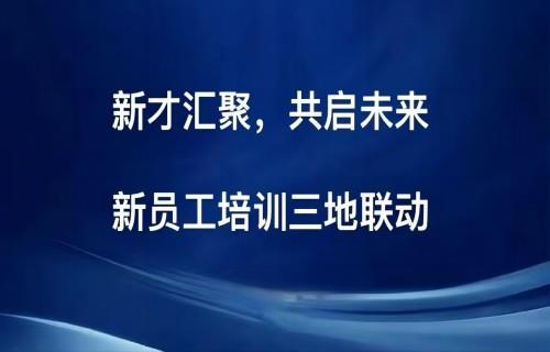 新才匯聚 共啟未來|新員工培訓(xùn)三地聯(lián)動(dòng)